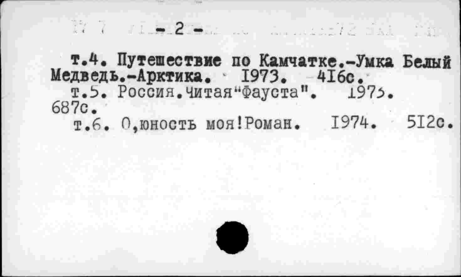 ﻿• '■	-2 -	....
т.4. Путешествие по Камчатке.-Умка Белый Медведь.-Арктика. ‘ 1973.	416с.
т.5. Россия.читаямФауста". 1975. 687с.
т.6. О,юность моя!Роман. 1974.	512с.